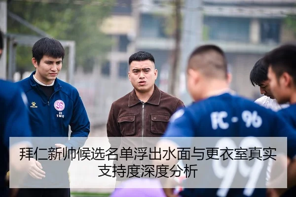 拜仁新帅候选名单浮出水面与更衣室真实支持度深度分析