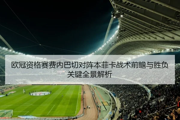 欧冠资格赛费内巴切对阵本菲卡战术前瞻与胜负关键全景解析