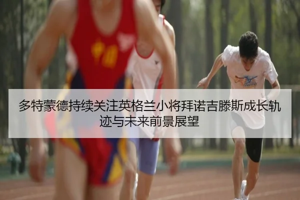 多特蒙德持续关注英格兰小将拜诺吉滕斯成长轨迹与未来前景展望