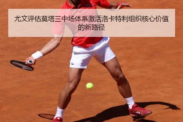 尤文评估莫塔三中场体系激活洛卡特利组织核心价值的新路径
