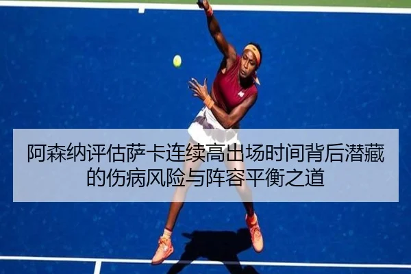 阿森纳评估萨卡连续高出场时间背后潜藏的伤病风险与阵容平衡之道