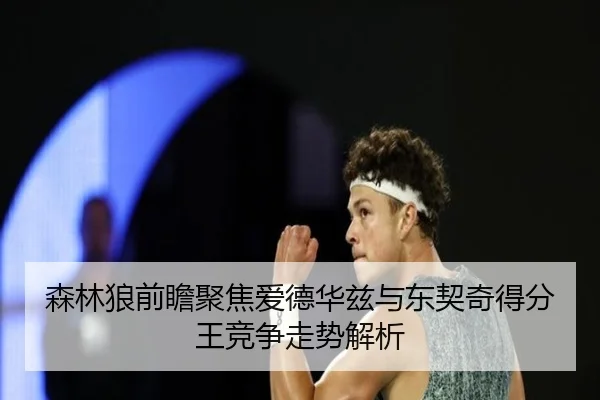 森林狼前瞻聚焦爱德华兹与东契奇得分王竞争走势解析