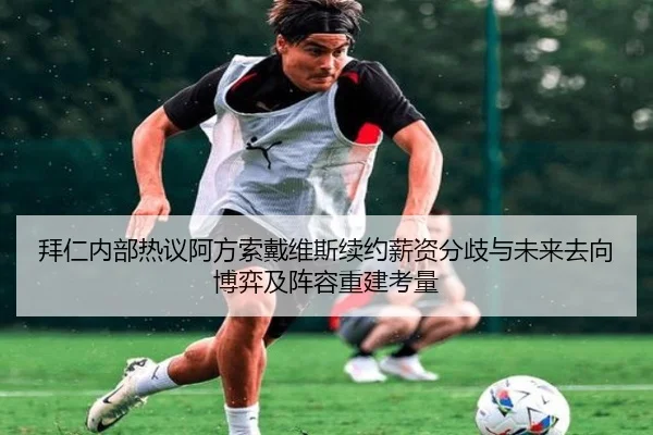 拜仁内部热议阿方索戴维斯续约薪资分歧与未来去向博弈及阵容重建考量