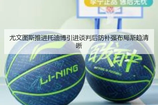 尤文图斯推进托迪博引进谈判后防补强布局渐趋清晰
