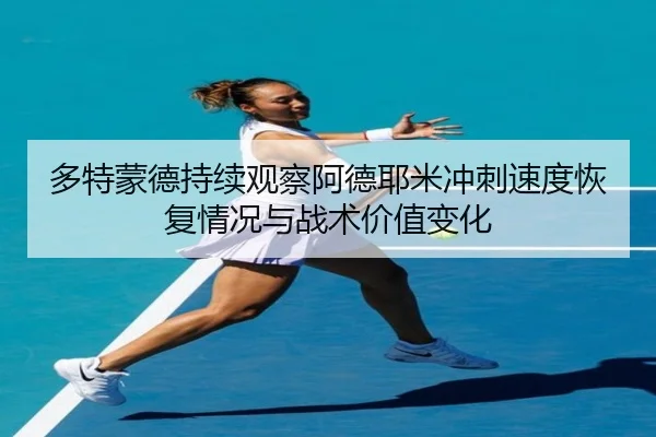 多特蒙德持续观察阿德耶米冲刺速度恢复情况与战术价值变化