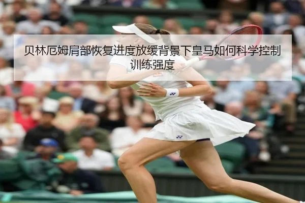 贝林厄姆肩部恢复进度放缓背景下皇马如何科学控制训练强度